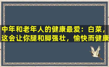 中年和老年人的健康最爱：白菜，这会让你腿和脚强壮，愉快而健康！