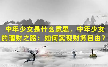 中年少女是什么意思，中年少女的理财之路：如何实现财务自由？