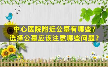 中心医院附近公墓有哪些？选择公墓应该注意哪些问题？