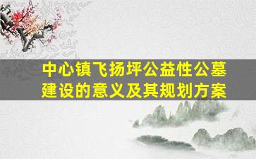 中心镇飞扬坪公益性公墓建设的意义及其规划方案
