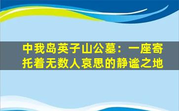 中我岛英子山公墓：一座寄托着无数人哀思的静谧之地