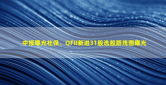 中报曝光社保、QFII新进31股选股路线图曝光