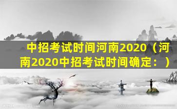 中招考试时间河南2020（河南2020中招考试时间确定：）