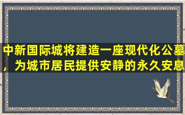 中新国际城将建造一座现代化公墓，为城市居民提供安静的永久安息之所