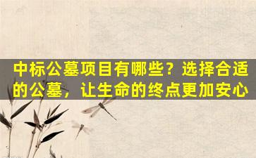 中标公墓项目有哪些？选择合适的公墓，让生命的终点更加安心