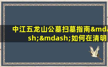 中江五龙山公墓扫墓指南——如何在清明节祭奠逝去的亲人