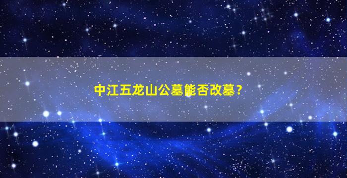中江五龙山公墓能否改墓？