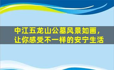 中江五龙山公墓风景如画，让你感受不一样的安宁生活