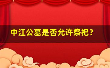 中江公墓是否允许祭祀？