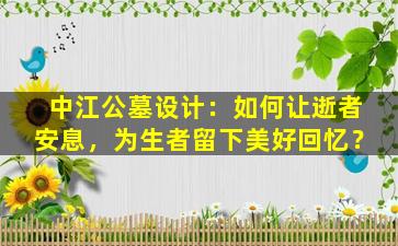 中江公墓设计：如何让逝者安息，为生者留下美好回忆？