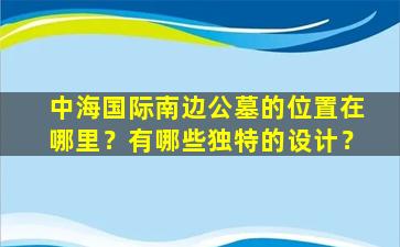 中海国际南边公墓的位置在哪里？有哪些独特的设计？