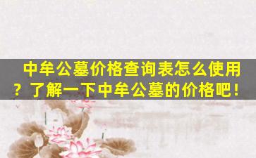 中牟公墓价格查询表怎么使用？了解一下中牟公墓的价格吧！