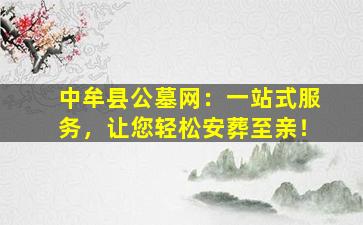 中牟县公墓网：一站式服务，让您轻松安葬至亲！