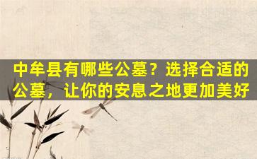 中牟县有哪些公墓？选择合适的公墓，让你的安息之地更加美好