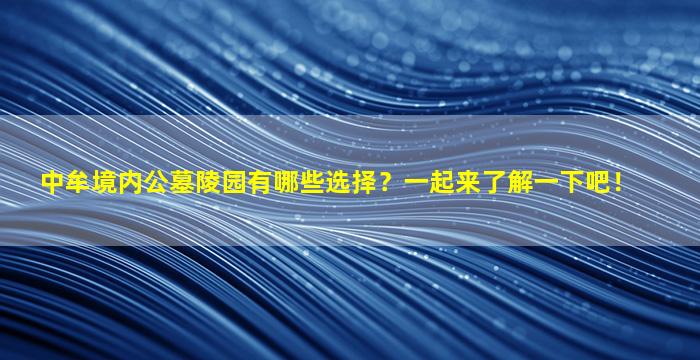 中牟境内公墓陵园有哪些选择？一起来了解一下吧！