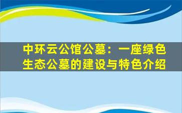 中环云公馆公墓：一座绿色生态公墓的建设与特色介绍