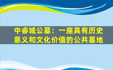 中睿城公墓：一座具有历史意义和文化价值的公共墓地