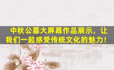 中秋公墓大屏幕作品展示，让我们一起感受传统文化的魅力！