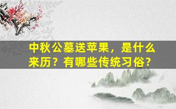 中秋公墓送苹果，是什么来历？有哪些传统习俗？