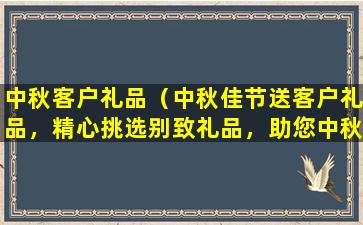 中秋客户礼品（中秋佳节送客户礼品，精心挑选别致礼品，助您中秋情满人间。）