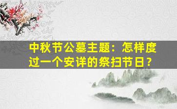 中秋节公墓主题：怎样度过一个安详的祭扫节日？