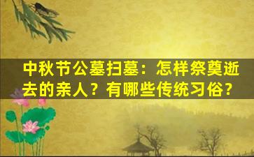 中秋节公墓扫墓：怎样祭奠逝去的亲人？有哪些传统习俗？
