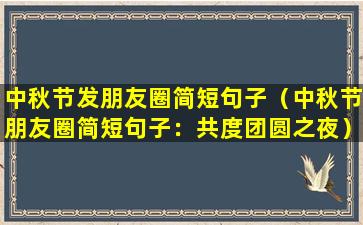 中秋节发朋友圈简短句子（中秋节朋友圈简短句子：共度团圆之夜）