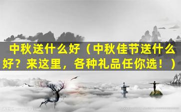中秋送什么好（中秋佳节送什么好？来这里，各种礼品任你选！）