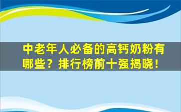 中老年人必备的高钙奶粉有哪些？排行榜前十强揭晓！