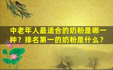 中老年人最适合的奶粉是哪一种？排名第一的奶粉是什么？