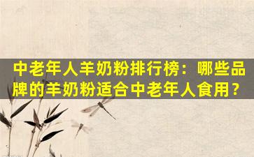中老年人羊奶粉排行榜：哪些品牌的羊奶粉适合中老年人食用？