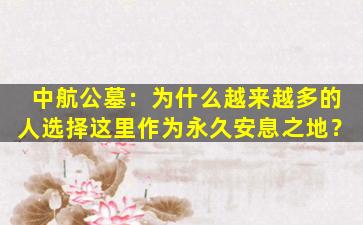 中航公墓：为什么越来越多的人选择这里作为永久安息之地？