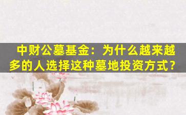 中财公墓基金：为什么越来越多的人选择这种墓地投资方式？