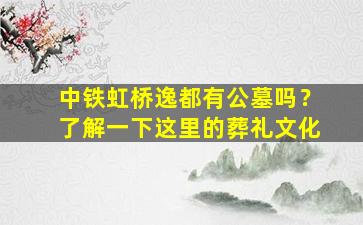 中铁虹桥逸都有公墓吗？了解一下这里的葬礼文化