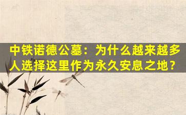 中铁诺德公墓：为什么越来越多人选择这里作为永久安息之地？