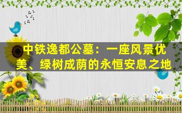中铁逸都公墓：一座风景优美、绿树成荫的永恒安息之地