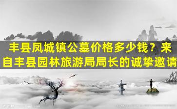 丰县凤城镇公墓价格多少钱？来自丰县园林旅游局局长的诚挚邀请
