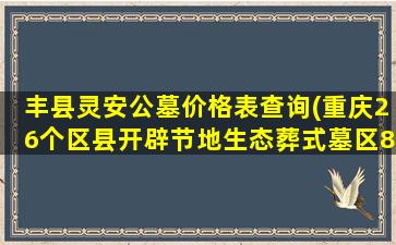 丰县灵安公墓价格表查询(重庆26个区县开辟节地生态葬式墓区89个)