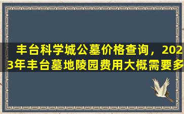 丰台科学城公墓价格查询，2023年丰台墓地陵园费用大概需要多少钱