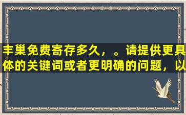 丰巢免费寄存多久，。请提供更具体的关键词或者更明确的问题，以便我更好地为您提供帮助。