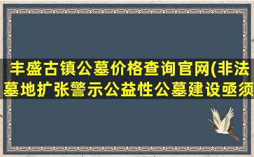 丰盛古镇公墓价格查询官网(非法墓地扩张警示公益性公墓建设亟须跟上)