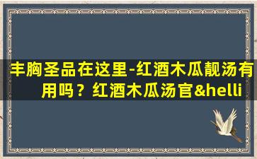 丰胸圣品在这里-红酒木瓜靓汤有用吗？红酒木瓜汤官…【红酒木瓜汤的做法大全窍门】