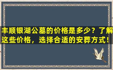 丰顺银湖公墓的价格是多少？了解这些价格，选择合适的安葬方式！