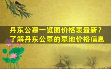 丹东公墓一览图价格表最新？了解丹东公墓的墓地价格信息
