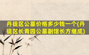 丹徒区公墓价格多少钱一个(丹徒区长青园公墓副馆长方继成)