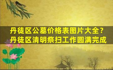 丹徒区公墓价格表图片大全？丹徒区清明祭扫工作圆满完成