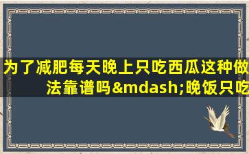 为了减肥每天晚上只吃西瓜这种做法靠谱吗—晚饭只吃西瓜热量高么