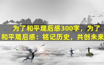 为了和平观后感300字，为了和平观后感：铭记历史，共创未来