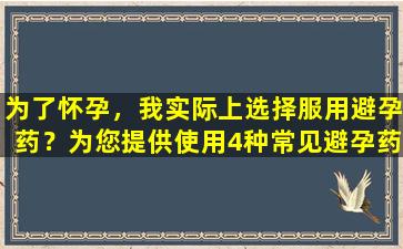为了怀孕，我实际上选择服用避孕药？为您提供使用4种常见避孕药的指南