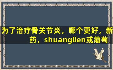 为了治疗骨关节炎，哪个更好，新药，shuanglien或葡萄糖胺，哪种副作用最重要？